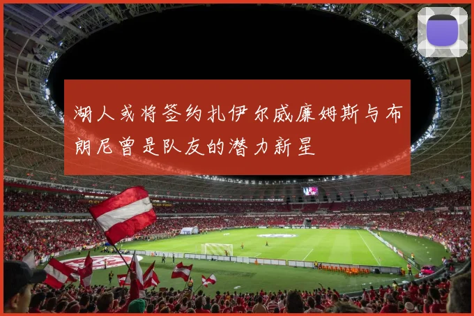 湖人或将签约扎伊尔威廉姆斯与布朗尼曾是队友的潜力新星