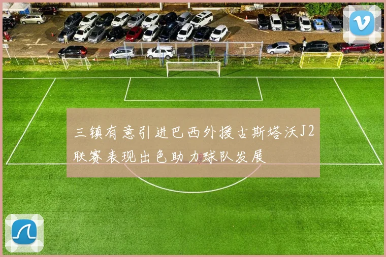 三镇有意引进巴西外援古斯塔沃J2联赛表现出色助力球队发展