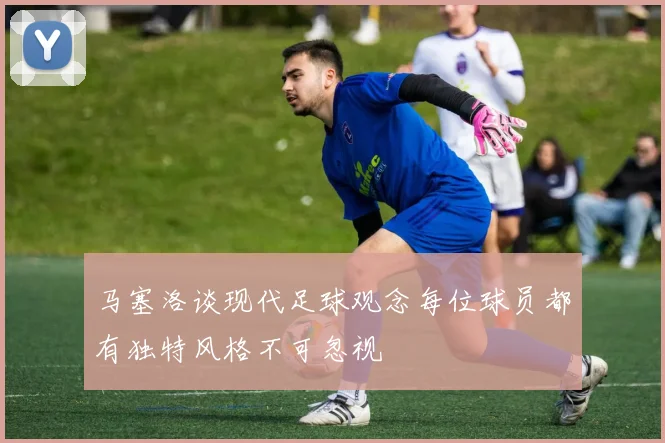 马塞洛谈现代足球观念每位球员都有独特风格不可忽视