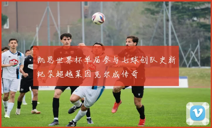 凯恩世界杯单届参与七球创队史新纪录超越莱因克尔成传奇