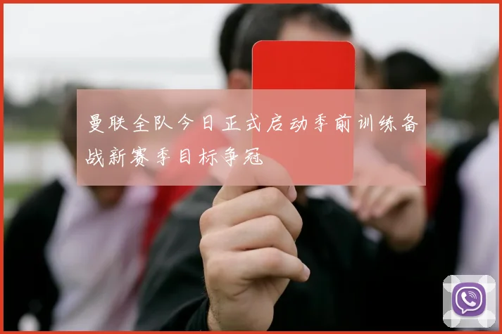 曼联全队今日正式启动季前训练备战新赛季目标争冠
