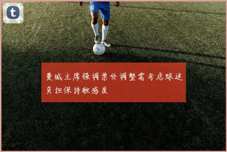 曼城主席强调票价调整需考虑球迷负担保持敏感度