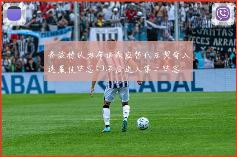 香波特认为布伦森应替代东契奇入选最佳阵容KD不应进入第二阵容
