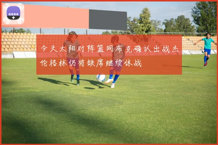 今天太阳对阵篮网布克确认出战杰伦格林仍将缺席继续休战