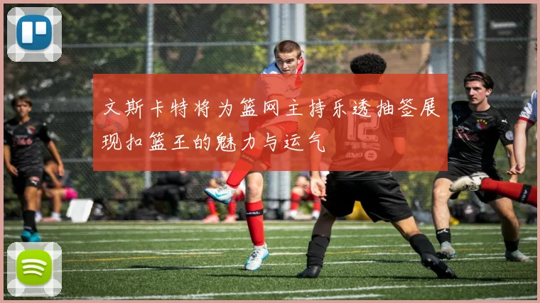 文斯卡特将为篮网主持乐透抽签展现扣篮王的魅力与运气