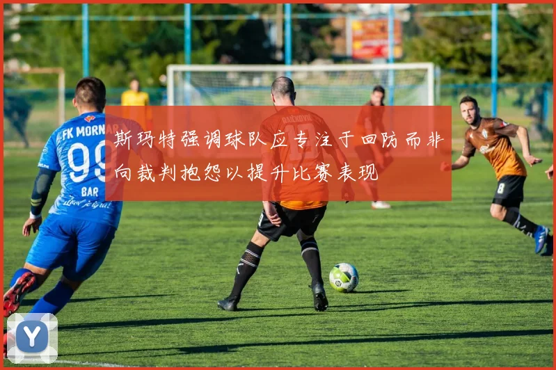 斯玛特强调球队应专注于回防而非向裁判抱怨以提升比赛表现