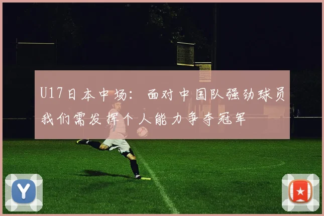 U17日本中场：面对中国队强劲球员我们需发挥个人能力争夺冠军