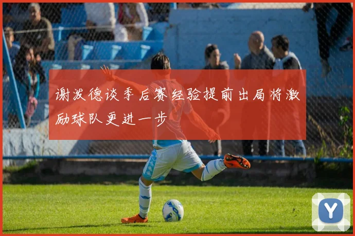 谢泼德谈季后赛经验提前出局将激励球队更进一步