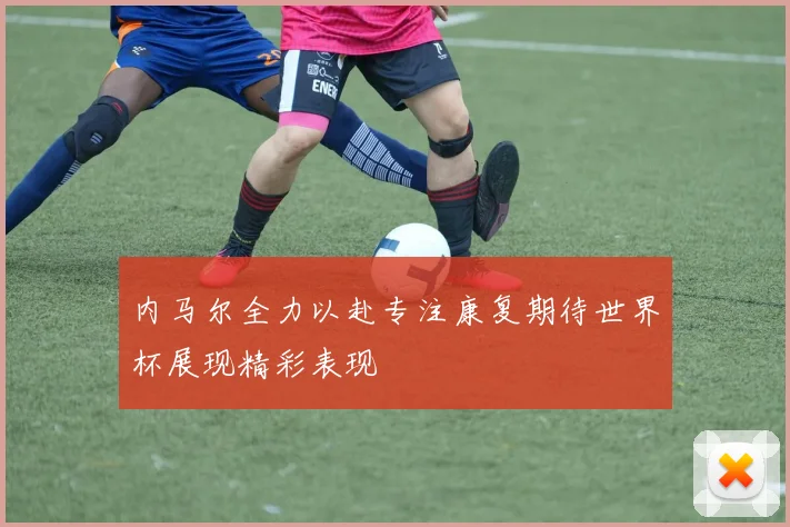内马尔全力以赴专注康复期待世界杯展现精彩表现