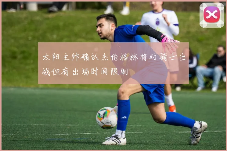 太阳主帅确认杰伦格林将对骑士出战但有出场时间限制