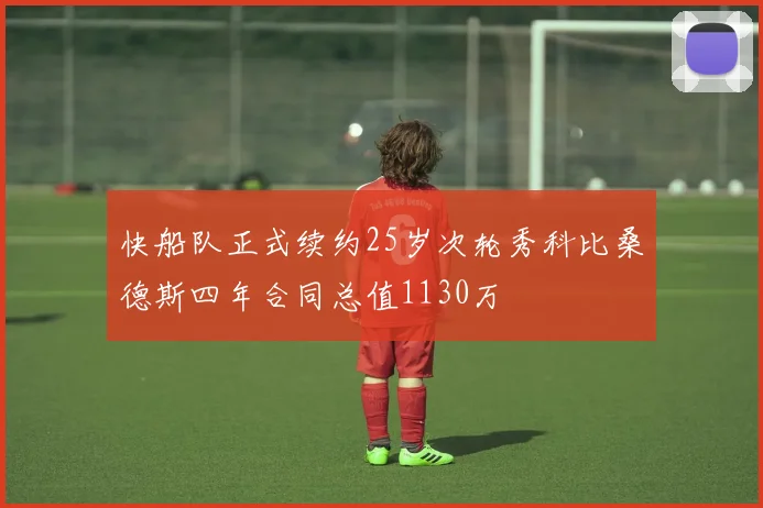 快船队正式续约25岁次轮秀科比桑德斯四年合同总值1130万